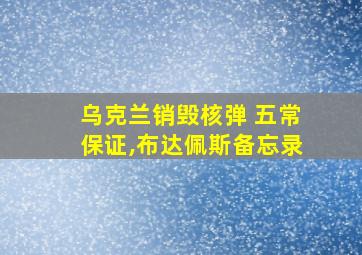 乌克兰销毁核弹 五常保证,布达佩斯备忘录